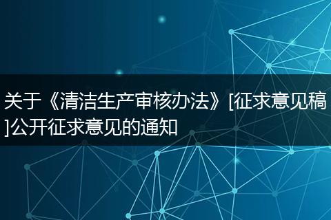 關(guān)于《清潔生產(chǎn)審核辦法》[征求意見稿]公開征求意見的通知