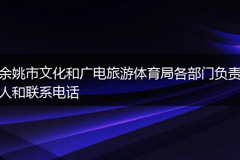 余姚市文化和廣電旅游體育局各部門(mén)負(fù)責(zé)人和聯(lián)系電話