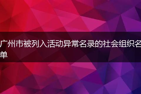 廣州市被列入活動(dòng)異常名錄的社會(huì)組織名單