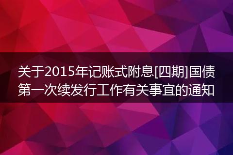 關于2015年記賬式附息[四期]國債第一次續(xù)發(fā)行工作有關事宜的通知