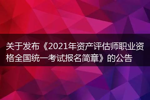 關于發(fā)布《2021年資產評估師職業(yè)資格全國統(tǒng)一考試報名簡章》的公告