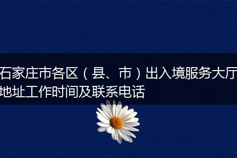 石家莊市各區(qū)（縣、市）出入境服務(wù)大廳地址工作時(shí)間及聯(lián)系電話(huà)