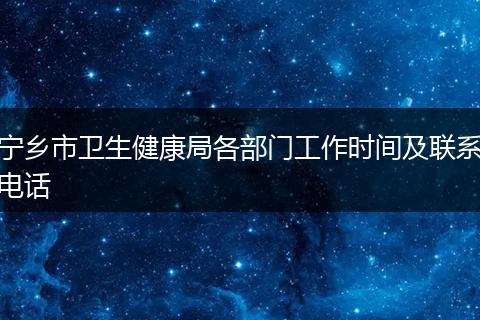 寧鄉(xiāng)市衛(wèi)生健康局各部門工作時間及聯(lián)系電話