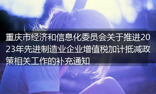 重慶市經(jīng)濟和信息化委員會關于推進2023年先進制造業(yè)企業(yè)增值稅加計抵減政策相關工作的補充通知