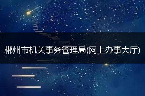 郴州市機(jī)關(guān)事務(wù)管理局(網(wǎng)上辦事大廳)