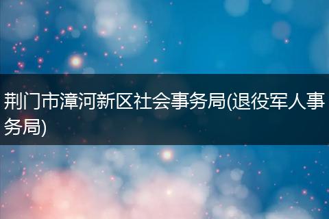 荊門市漳河新區(qū)社會(huì)事務(wù)局(退役軍人事務(wù)局)