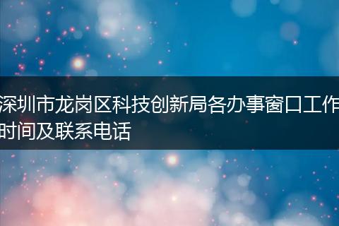 深圳市龍崗區(qū)科技創(chuàng)新局各辦事窗口工作時間及聯(lián)系電話