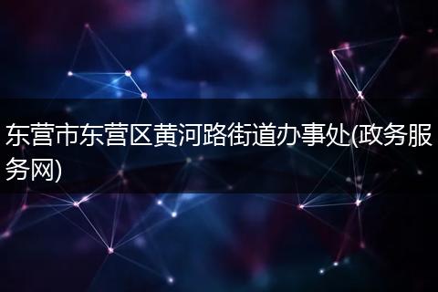 東營(yíng)市東營(yíng)區(qū)黃河路街道辦事處(政務(wù)服務(wù)網(wǎng))