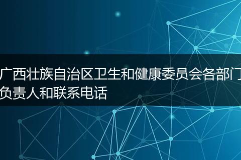 廣西壯族自治區(qū)衛(wèi)生和健康委員會(huì)各部門(mén)負(fù)責(zé)人和聯(lián)系電話(huà)