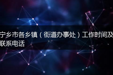寧鄉(xiāng)市各鄉(xiāng)鎮(zhèn)(街道辦事處)工作時間及聯(lián)系電話