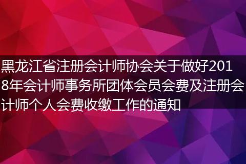 黑龍江省注冊會計師協(xié)會關(guān)于做好2018年會計師事務(wù)所團體會員會費及注冊會計師個人會費收繳工作的通知