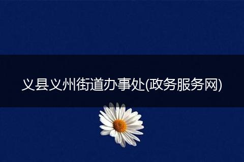 義縣義州街道辦事處(政務(wù)服務(wù)網(wǎng))