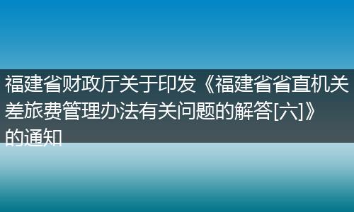 福建省財(cái)政廳關(guān)于印發(fā)《福建省省直機(jī)關(guān)差旅費(fèi)管理辦法有關(guān)問(wèn)題的解答[六]》的通知