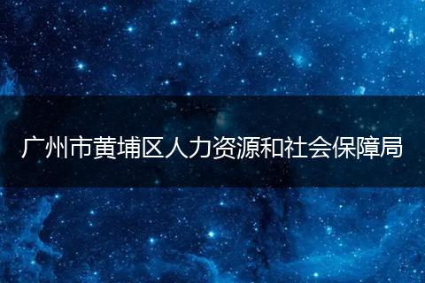 廣州市黃埔區(qū)人力資源和社會保障局