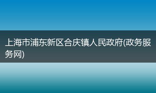 上海市浦東新區(qū)合慶鎮(zhèn)人民政府(政務(wù)服務(wù)網(wǎng))