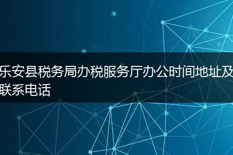 樂安縣稅務(wù)局辦稅服務(wù)廳辦公時間地址及聯(lián)系電話