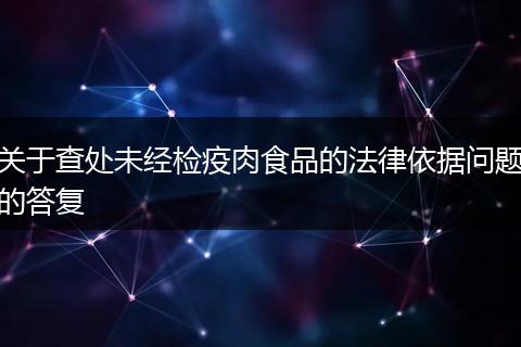 關(guān)于查處未經(jīng)檢疫肉食品的法律依據(jù)問題的答復(fù)