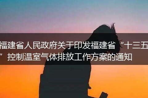 福建省人民政府關(guān)于印發(fā)福建省“十三五”控制溫室氣體排放工作方案的通知