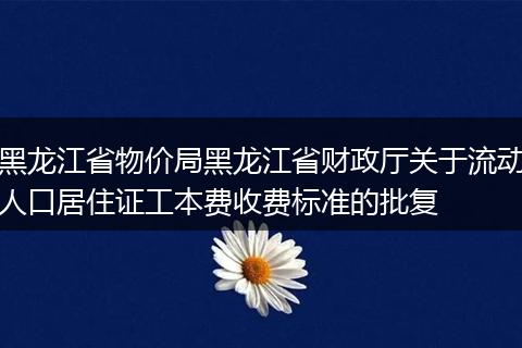黑龍江省物價局黑龍江省財政廳關(guān)于流動人口居住證工本費收費標準的批復
