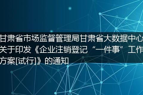 甘肅省市場(chǎng)監(jiān)督管理局甘肅省大數(shù)據(jù)中心關(guān)于印發(fā)《企業(yè)注銷登記“一件事”工作方案[試行]》的通知