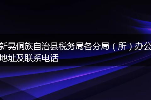 新晃侗族自治縣稅務(wù)局各分局(所)辦公地址及聯(lián)系電話