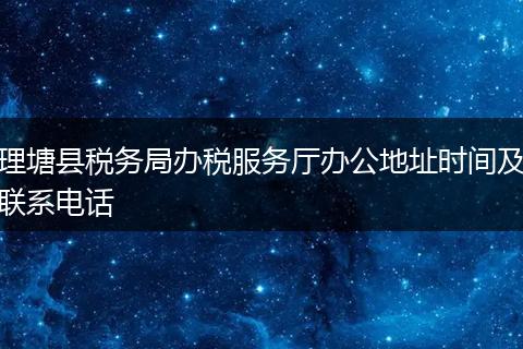 理塘縣稅務局辦稅服務廳辦公地址時間及聯(lián)系電話
