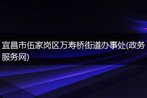 宜昌市伍家崗區(qū)萬壽橋街道辦事處(政務(wù)服務(wù)網(wǎng))