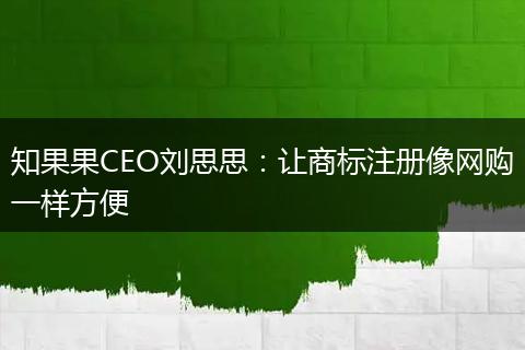 知果果CEO劉思思:讓商標注冊像網(wǎng)購一樣方便