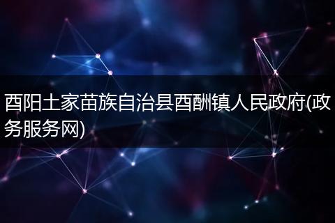 酉陽土家苗族自治縣酉酬鎮(zhèn)人民政府(政務(wù)服務(wù)網(wǎng))