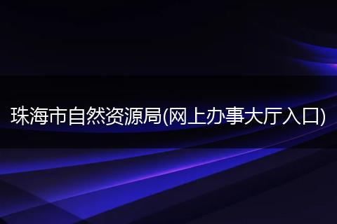 珠海市自然資源局(網(wǎng)上辦事大廳入口)