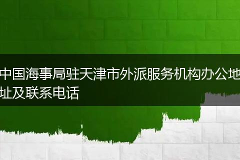 中國(guó)海事局駐天津市外派服務(wù)機(jī)構(gòu)辦公地址及聯(lián)系電話