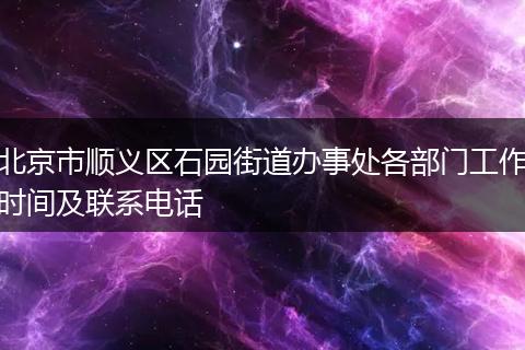 北京市順義區(qū)石園街道辦事處各部門工作時間及聯(lián)系電話
