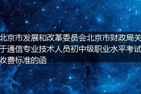 北京市發(fā)展和改革委員會北京市財政局關于通信專業(yè)技術人員初中級職業(yè)水平考試收費標準的函
