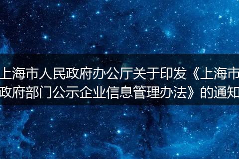 上海市人民政府辦公廳關(guān)于印發(fā)《上海市政府部門公示企業(yè)信息管理辦法》的通知