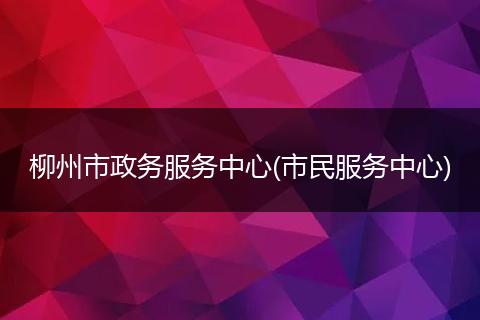 柳州市政務(wù)服務(wù)中心(市民服務(wù)中心)
