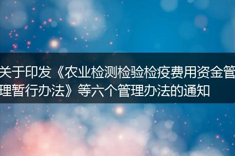 關(guān)于印發(fā)《農(nóng)業(yè)檢測(cè)檢驗(yàn)檢疫費(fèi)用資金管理暫行辦法》等六個(gè)管理辦法的通知