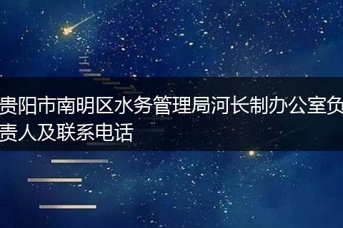 貴陽市南明區(qū)水務(wù)管理局河長制辦公室負(fù)責(zé)人及聯(lián)系電話