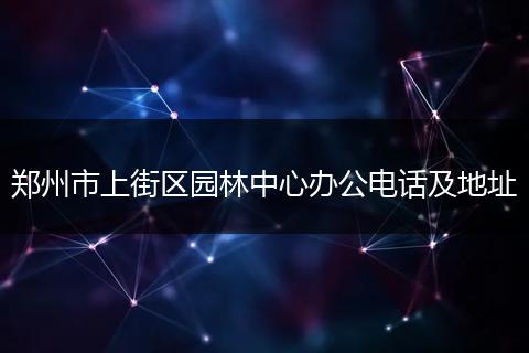 鄭州市上街區(qū)園林中心辦公電話及地址