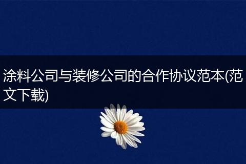 涂料公司與裝修公司的合作協(xié)議范本(范文下載)