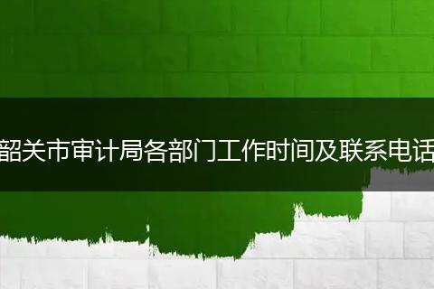 韶關(guān)市審計(jì)局各部門工作時間及聯(lián)系電話