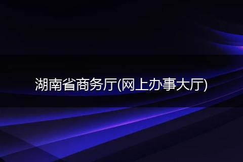湖南省商務(wù)廳(網(wǎng)上辦事大廳)