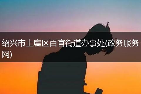 紹興市上虞區(qū)百官街道辦事處(政務(wù)服務(wù)網(wǎng))