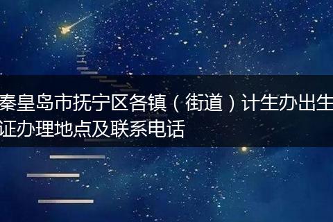 秦皇島市撫寧區(qū)各鎮(zhèn)（街道）計(jì)生辦出生證辦理地點(diǎn)及聯(lián)系電話