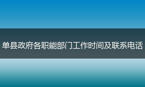 單縣政府各職能部門工作時(shí)間及聯(lián)系電話