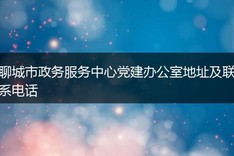 聊城市政務(wù)服務(wù)中心黨建辦公室地址及聯(lián)系電話