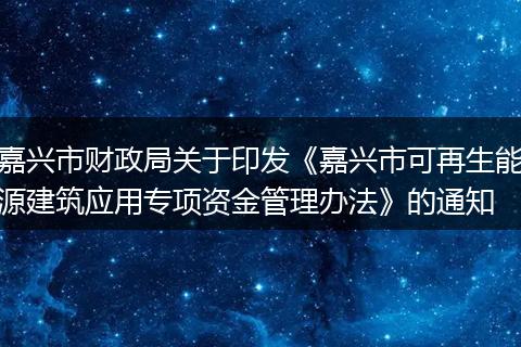 嘉興市財政局關于印發(fā)《嘉興市可再生能源建筑應用專項資金管理辦法》的通知