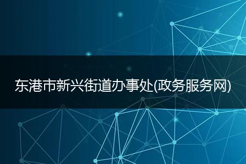 東港市新興街道辦事處(政務(wù)服務(wù)網(wǎng))