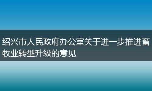 紹興市人民政府辦公室關(guān)于進(jìn)一步推進(jìn)畜牧業(yè)轉(zhuǎn)型升級的意見