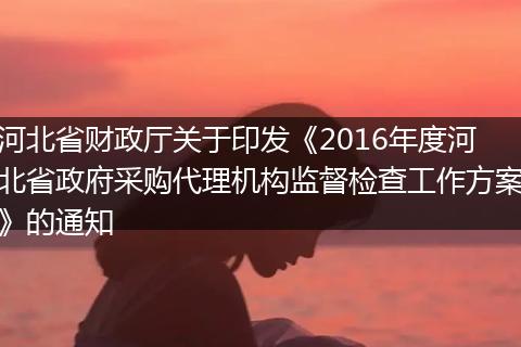 河北省財政廳關(guān)于印發(fā)《2016年度河北省政府采購代理機(jī)構(gòu)監(jiān)督檢查工作方案》的通知
