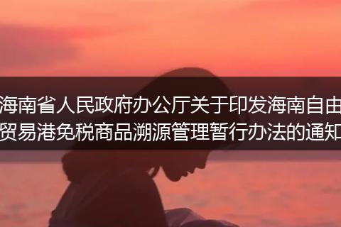 海南省人民政府辦公廳關(guān)于印發(fā)海南自由貿(mào)易港免稅商品溯源管理暫行辦法的通知